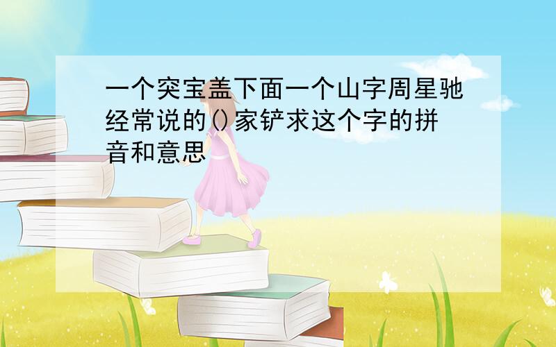 一个突宝盖下面一个山字周星驰经常说的()家铲求这个字的拼音和意思