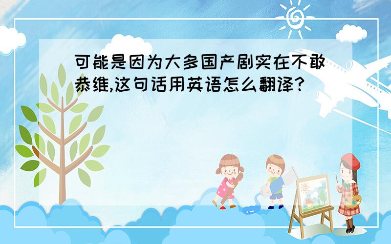 可能是因为大多国产剧实在不敢恭维,这句话用英语怎么翻译?