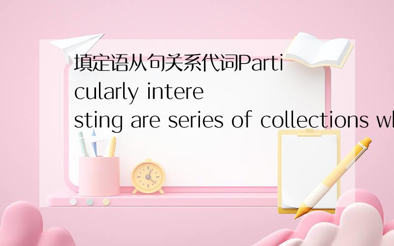 填定语从句关系代词Particularly interesting are series of collections which continue to document the evolution of ceremony and of material forms________ the Department already possesses early collections formed after the first contact with Eu