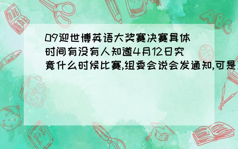 09迎世博英语大奖赛决赛具体时间有没有人知道4月12日究竟什么时候比赛,组委会说会发通知,可是到现在还没拿到……