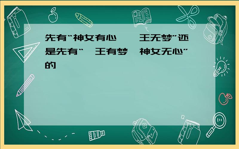 先有“神女有心,襄王无梦”还是先有“襄王有梦,神女无心”的