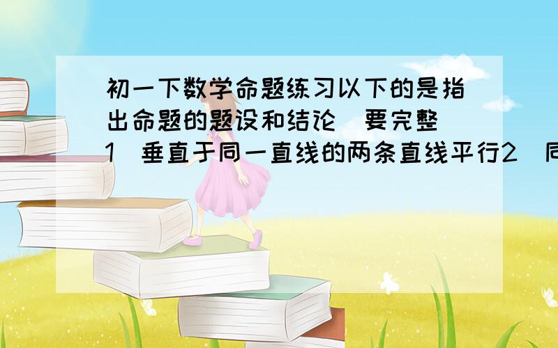 初一下数学命题练习以下的是指出命题的题设和结论（要完整）1）垂直于同一直线的两条直线平行2）同位角相等,两直线平行3）两直线平行,同位角相等4）对顶角相等以下请将命题写成'如果