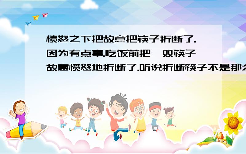 愤怒之下把故意把筷子折断了.因为有点事.吃饭前把一双筷子故意愤怒地折断了.听说折断筷子不是那么好的.注意我是故意的..并非不小心..怕不?