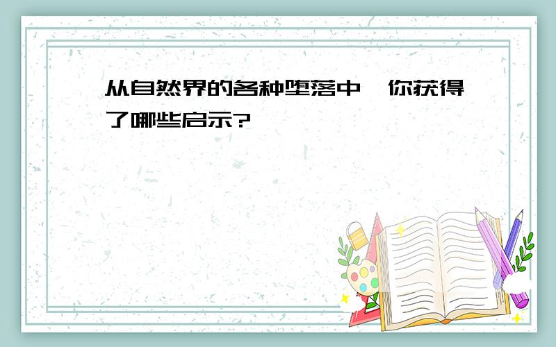 从自然界的各种堕落中,你获得了哪些启示?