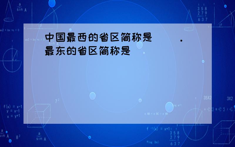 中国最西的省区简称是( ).最东的省区简称是（ ）