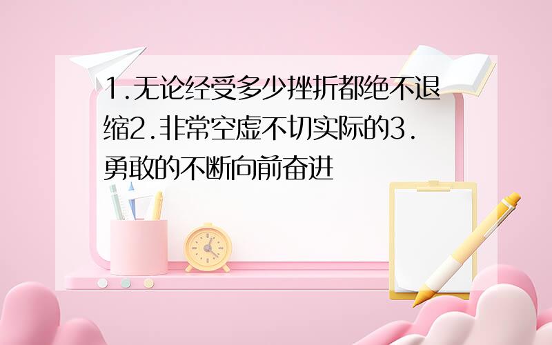 1.无论经受多少挫折都绝不退缩2.非常空虚不切实际的3.勇敢的不断向前奋进