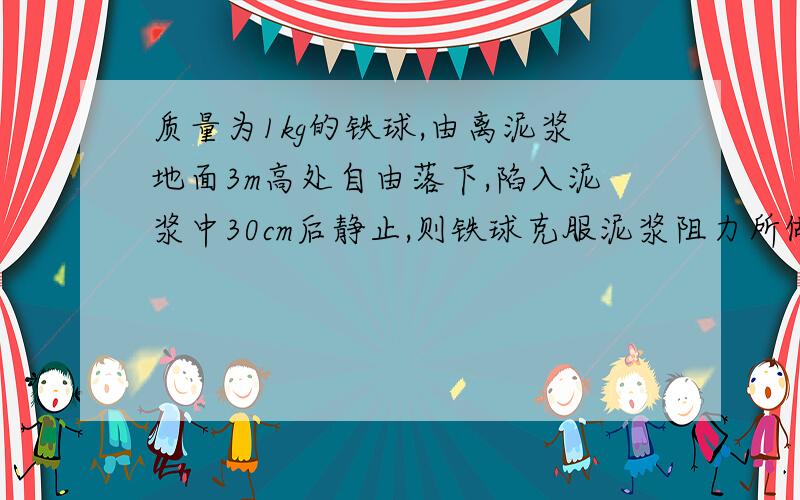 质量为1kg的铁球,由离泥浆地面3m高处自由落下,陷入泥浆中30cm后静止,则铁球克服泥浆阻力所做的功是?