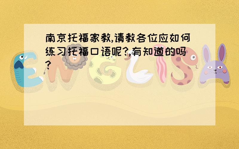 南京托福家教,请教各位应如何练习托福口语呢?,有知道的吗?