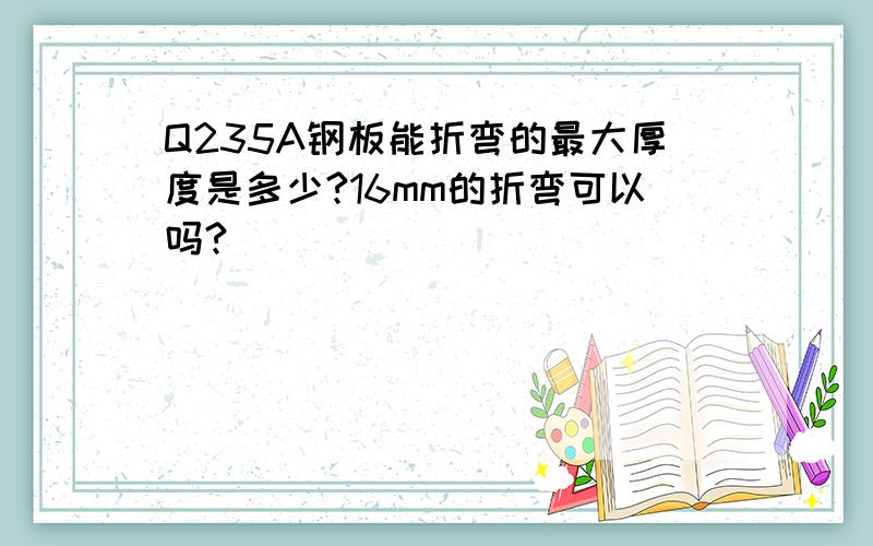 Q235A钢板能折弯的最大厚度是多少?16mm的折弯可以吗?