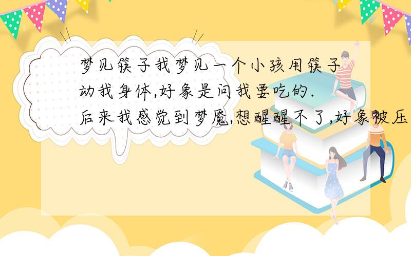 梦见筷子我梦见一个小孩用筷子动我身体,好象是问我要吃的.后来我感觉到梦魇,想醒醒不了,好象被压着.然后挣扎一下醒了,是怎么回事呢?