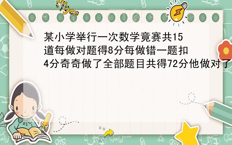 某小学举行一次数学竟赛共15道每做对题得8分每做错一题扣4分奇奇做了全部题目共得72分他做对了儿题