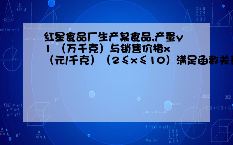 红星食品厂生产某食品,产量y1 （万千克）与销售价格x （元/千克）（2≤x≤10）满足函数关系式 y1=0.5x=11求y2与x函数关系式y1=0.5x=11.经市场调查后发现：该食品厂市场需求量y2 与销售价格x 关