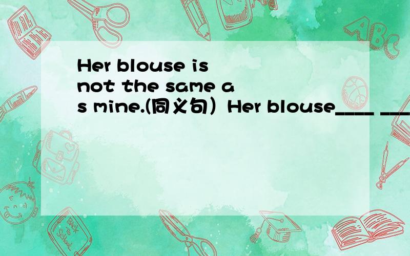 Her blouse is not the same as mine.(同义句）Her blouse____ ____ ____mine.She sits between Lily and Lucy.(划线提问）划线部分是Lily and Lucy____ ____ she sit?Our neighbours are friendly.(划线提问）划线部分是are friendly____ ____