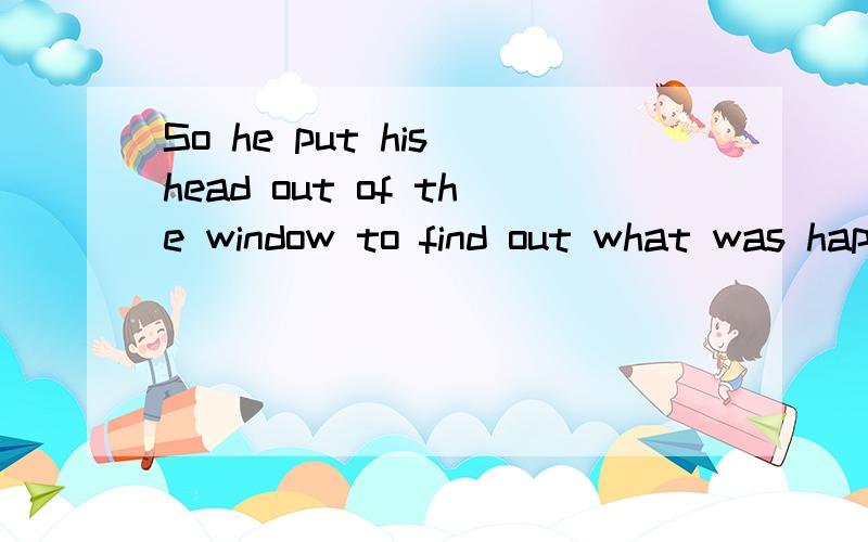 So he put his head out of the window to find out what was happening outside,中文?这里的固定词组?