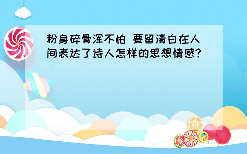 粉身碎骨浑不怕 要留清白在人间表达了诗人怎样的思想情感?