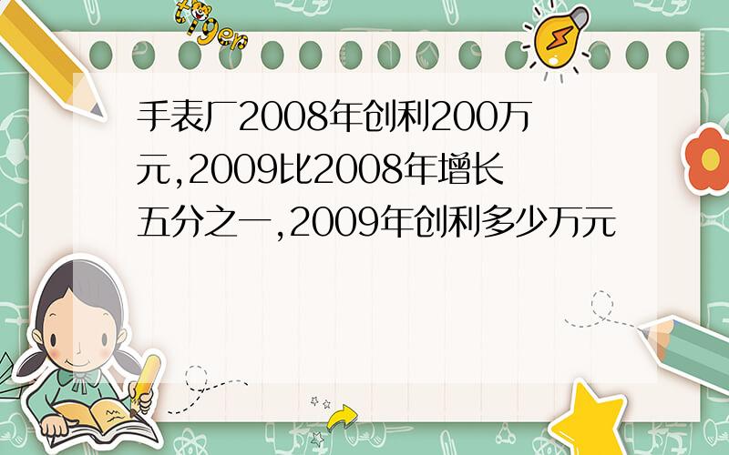 手表厂2008年创利200万元,2009比2008年增长五分之一,2009年创利多少万元