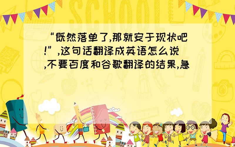 “既然落单了,那就安于现状吧!”,这句话翻译成英语怎么说,不要百度和谷歌翻译的结果,急