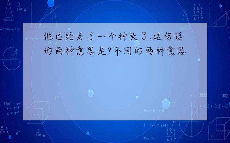 他已经走了一个钟头了,这句话的两种意思是?不同的两种意思