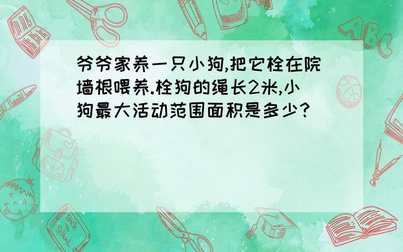 爷爷家养一只小狗,把它栓在院墙根喂养.栓狗的绳长2米,小狗最大活动范围面积是多少?