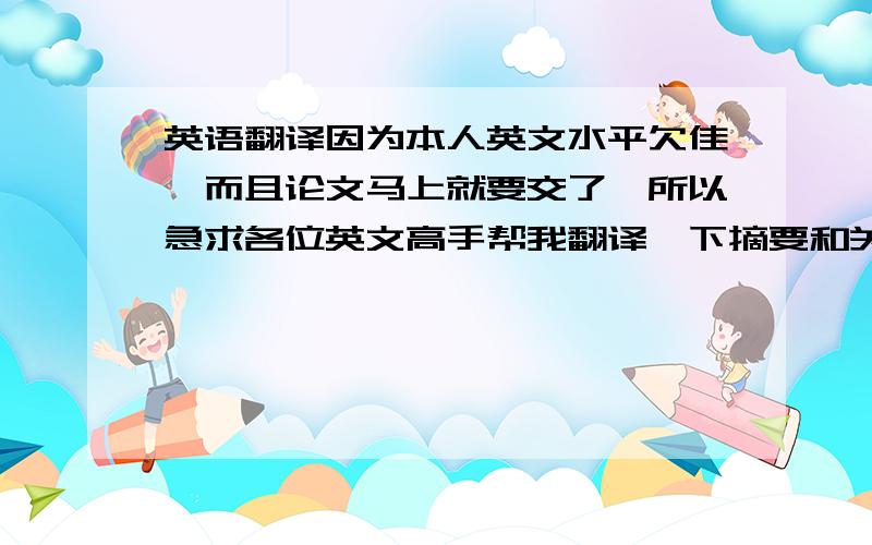 英语翻译因为本人英文水平欠佳,而且论文马上就要交了,所以急求各位英文高手帮我翻译一下摘要和关键字.我向您保证一定会再加分的!P.S.希望各位英文高手能帮个忙,感激不尽!摘要（如果想