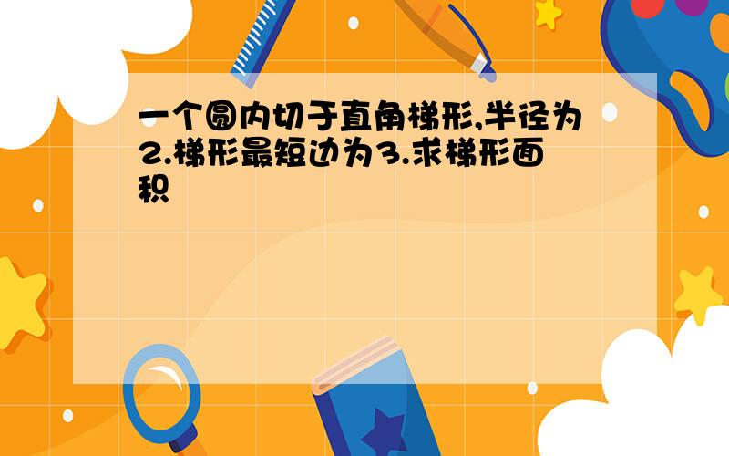 一个圆内切于直角梯形,半径为2.梯形最短边为3.求梯形面积