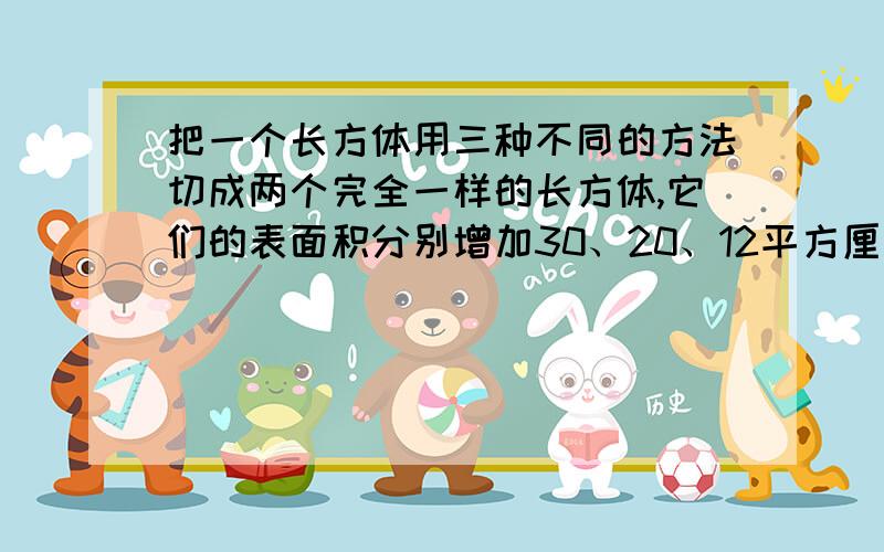 把一个长方体用三种不同的方法切成两个完全一样的长方体,它们的表面积分别增加30、20、12平方厘米.原来长方体的表面积是多少平方厘米?