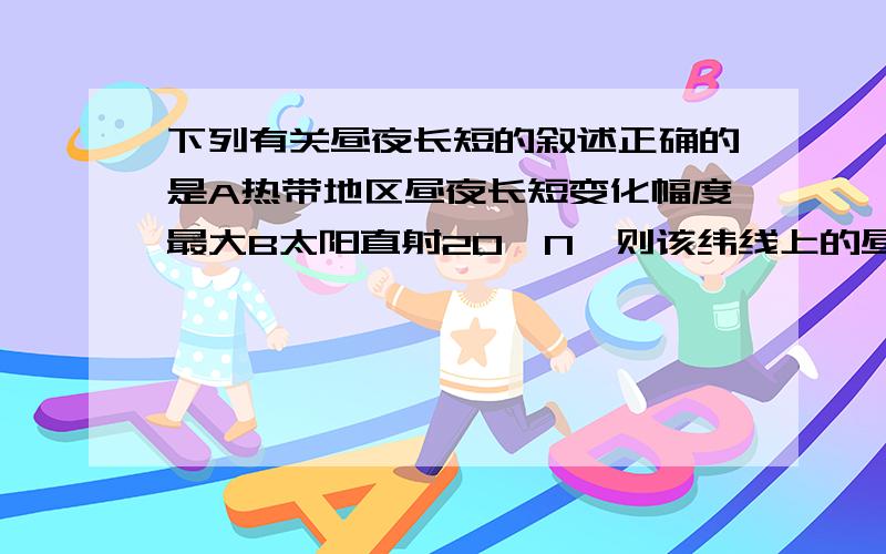 下列有关昼夜长短的叙述正确的是A热带地区昼夜长短变化幅度最大B太阳直射20°N,则该纬线上的昼短夜长C太阳直射南半球,该半球昼短夜长D太阳直射赤道,全球各地昼夜等长