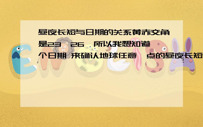 昼夜长短与日期的关系黄赤交角是23°26′所以我想知道一个日期 来确认地球任意一点的昼夜长短例如冬至日 我可以通过公式计算出任何一个纬度的昼夜长短求公式推导过程和整体结论