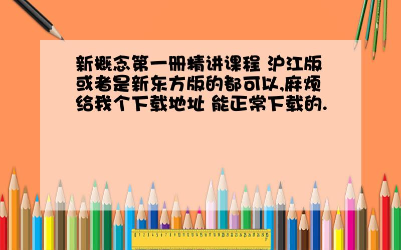 新概念第一册精讲课程 沪江版或者是新东方版的都可以,麻烦给我个下载地址 能正常下载的.