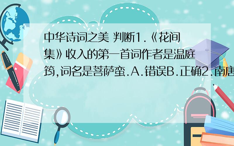 中华诗词之美 判断1.《花间集》收入的第一首词作者是温庭筠,词名是菩萨蛮.A.错误B.正确2.南唐的建立者是烈主李昪.A.错误B.正确3.欧阳炯的《南乡子·二八花钿》中的“钿”有平仄两个读音,