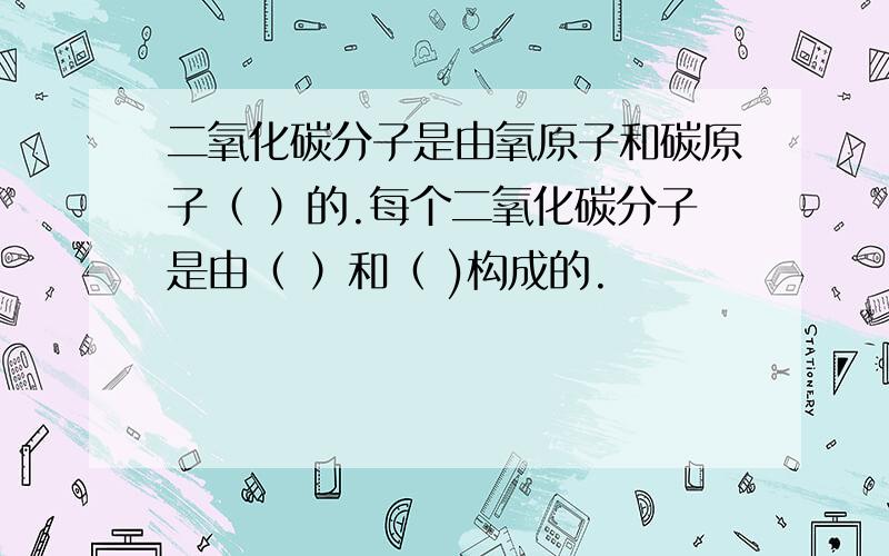 二氧化碳分子是由氧原子和碳原子（ ）的.每个二氧化碳分子是由（ ）和（ )构成的.