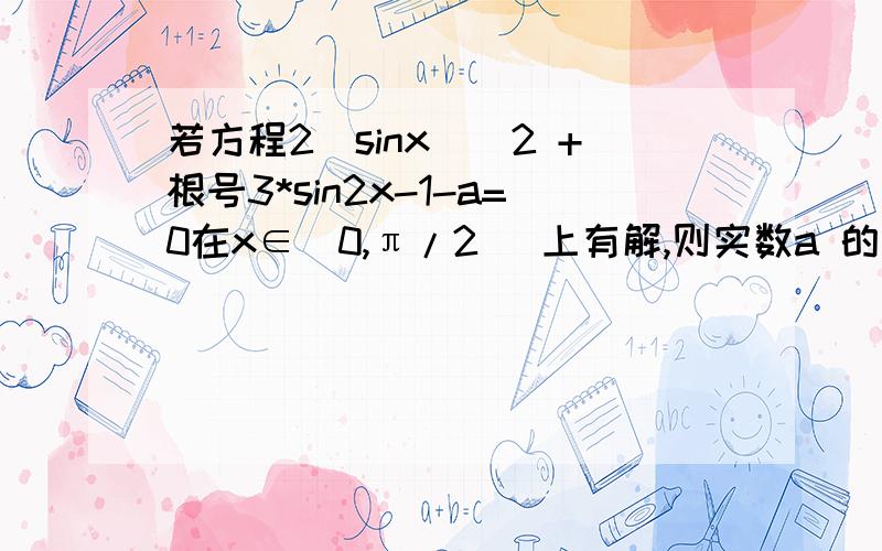 若方程2(sinx)^2 +根号3*sin2x-1-a=0在x∈[0,π/2] 上有解,则实数a 的取值范围