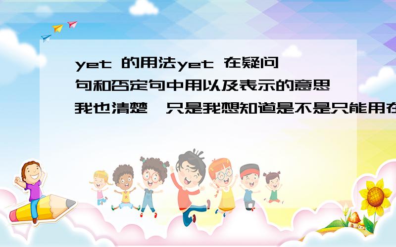 yet 的用法yet 在疑问句和否定句中用以及表示的意思我也清楚,只是我想知道是不是只能用在句末?还有就是是不是只能在现在完成时态当中用呢?不要笼统的回答,就征对我的问题回答举几个例