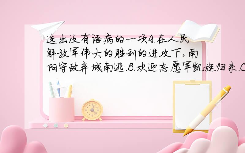 选出没有语病的一项A．在人民解放军伟大的胜利的进攻下,南阳守敌弃城南逃.B．欢迎志愿军凯旋归来.C．不知不觉就走了十里左右的距离.D．那就是我带走的沉重记忆.但这是个美丽的记忆