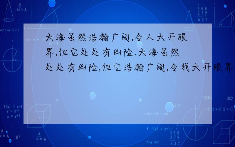 大海虽然浩瀚广阔,令人大开眼界,但它处处有凶险.大海虽然处处有凶险,但它浩瀚广阔,令我大开眼界.这两句话用词完全相同,但意思完全不同,问意思有什么不同,为什么会有不同.