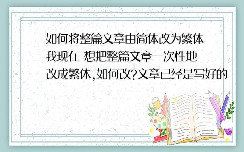 如何将整篇文章由简体改为繁体我现在 想把整篇文章一次性地改成繁体,如何改?文章已经是写好的