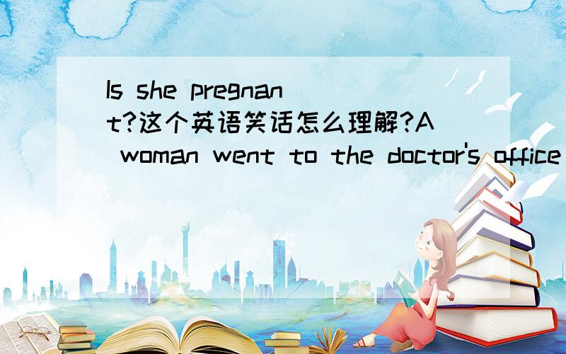 Is she pregnant?这个英语笑话怎么理解?A woman went to the doctor's office where she was seen by one of the new doctors ...but after 4 minutes in the examination room,she burst out,screaming as she ran down the hall.An older doctor stopped he