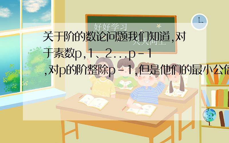 关于阶的数论问题我们知道,对于素数p,1、2...p-1,对p的阶整除p-1,但是他们的最小公倍数一定是p-1吗?不懂不要抄百科中阶的定义,