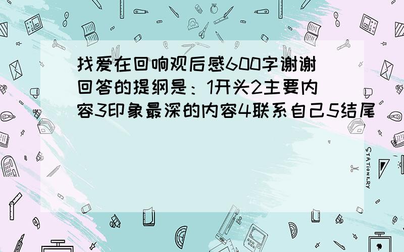 找爱在回响观后感600字谢谢回答的提纲是：1开头2主要内容3印象最深的内容4联系自己5结尾