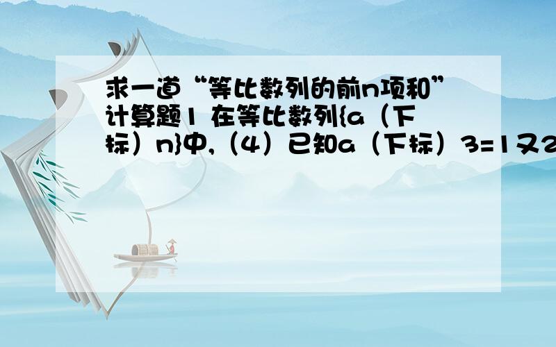 求一道“等比数列的前n项和”计算题1 在等比数列{a（下标）n}中,（4）已知a（下标）3=1又2分之1,S（下标）3=4又2分之1,求a（下标）1与q请将计算步骤完全卸下来.