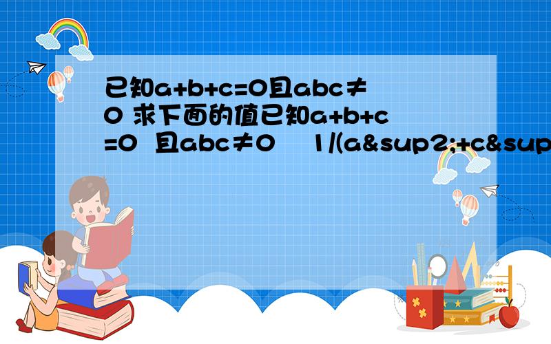 已知a+b+c=0且abc≠0 求下面的值已知a+b+c=0  且abc≠0    1/(a²+c²-a²  )+ 1/(c²+a²-b²)+1/(a²+b²-c²)      的值         xx