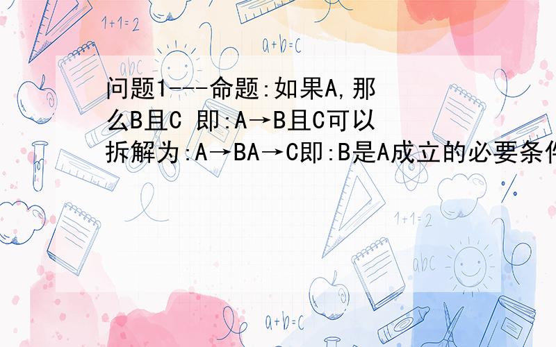 问题1---命题:如果A,那么B且C 即:A→B且C可以拆解为:A→BA→C即:B是A成立的必要条件,C也是A成立的必要条件还是说,必须B且C是A成立的必要条件,不能分开来说?.B是A的必要条件 转化为言语 可以这