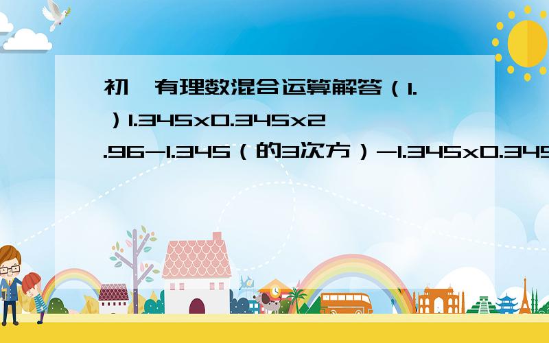 初一有理数混合运算解答（1.）1.345x0.345x2.96-1.345（的3次方）-1.345x0.345（的2次方）（2.）1+（-2）+3+(-4)+.+（-1）（的n+1次方）*n我想要每一步的说明，