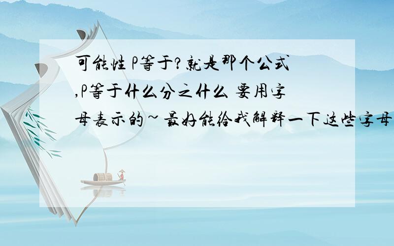 可能性 P等于?就是那个公式,P等于什么分之什么 要用字母表示的~最好能给我解释一下这些字母是什么单词的缩写