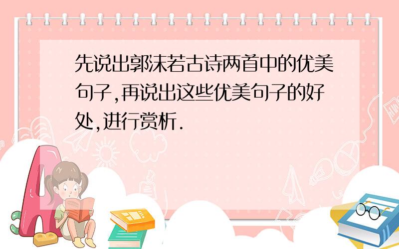 先说出郭沫若古诗两首中的优美句子,再说出这些优美句子的好处,进行赏析.