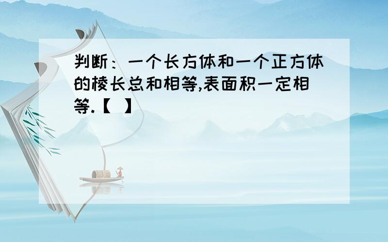 判断：一个长方体和一个正方体的棱长总和相等,表面积一定相等.【 】