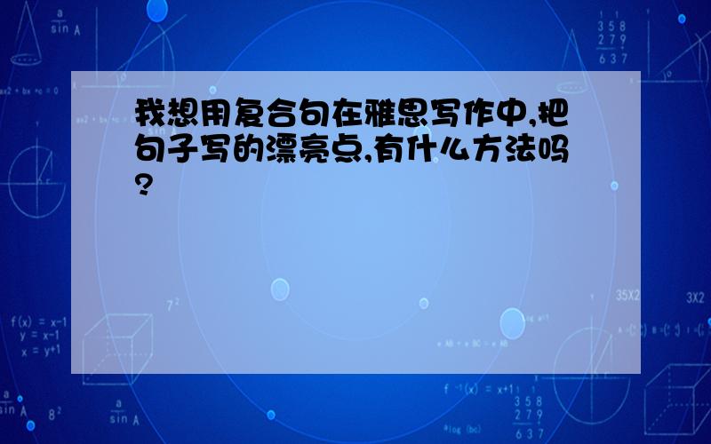 我想用复合句在雅思写作中,把句子写的漂亮点,有什么方法吗?