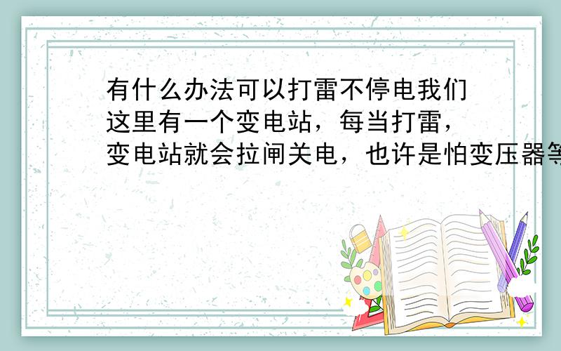 有什么办法可以打雷不停电我们这里有一个变电站，每当打雷，变电站就会拉闸关电，也许是怕变压器等设备被打烂了。但是我发现大城市里即使打雷也不会停电，他们是不是有什么避雷设