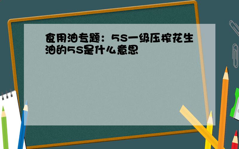 食用油专题：5S一级压榨花生油的5S是什么意思