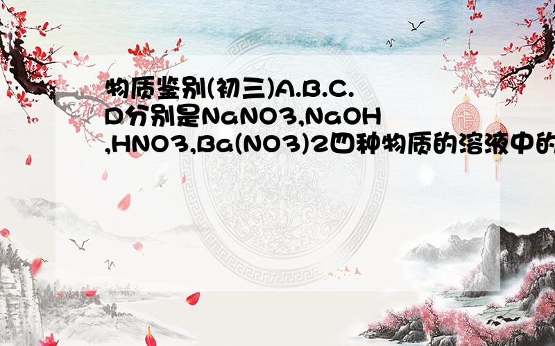 物质鉴别(初三)A.B.C.D分别是NaNO3,NaOH,HNO3,Ba(NO3)2四种物质的溶液中的一种.现利用另一种物质X的溶液,即可将他们逐一确定.1.在X中加入过量的A溶液,生成白色沉淀,然后将其分成2份,在其中一分中